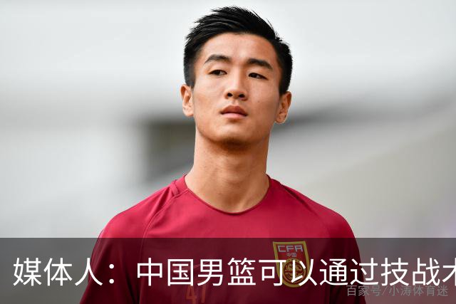 媒体人：中国男篮可以通过技战术多杀伤错位 从而压制日本男篮