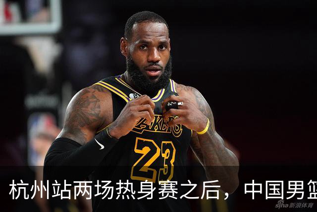 杭州站两场热身赛之后，中国男篮对阵日本12人名单呼之欲出