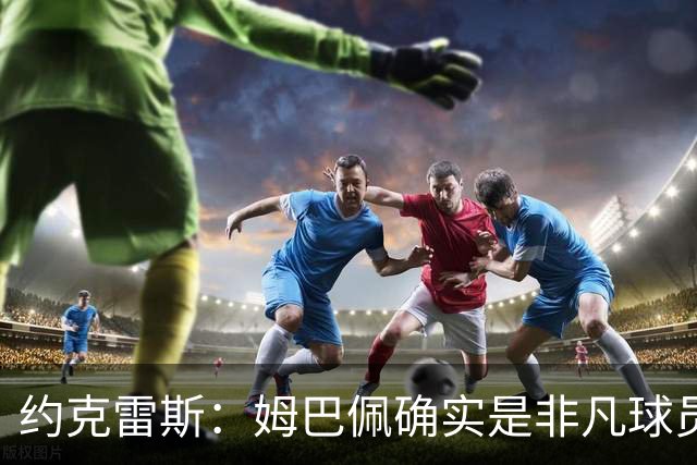 约克雷斯：姆巴佩确实是非凡球员 我回防是因为对手进攻质量极高