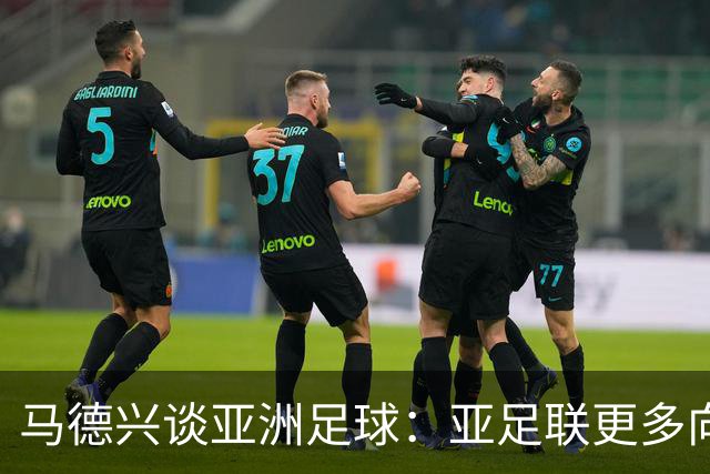 马德兴谈亚洲足球：亚足联更多向西亚倾斜，让东亚等协会大为不满